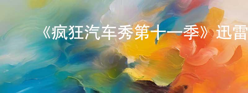 陈伟杰发布《疯狂汽车秀第十一季》迅雷下载/在线观看-选秀综艺-美剧天堂